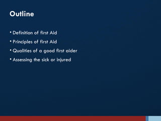 Outline
• Definition of first Aid
• Principles of first Aid
• Qualities of a good first aider
• Assessing the sick or injured
 