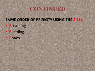 CONTINUED
SAME ORDER OF PRIRIOTY USING THE 3 BS:
• Breathing
• Bleeding
• Bones.
 