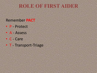 ROLE OF FIRST AIDER
Remember PACT
• P - Protect
• A - Assess
• C - Care
• T - Transport-Triage
 