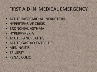 FIRST AID IN MEDICAL EMERGENCY
• ACUTE MYOCARDIAL INFARCTION
• HYPERTENSIVE CRISIS
• BRONCHIAL ASTHMA
• HYPERPYREXIA
• ACUTE PANCREATITIS
• ACUTE GASTRO ENTERITIS
• MENINGITIS
• EPILEPSY
• RENAL COLIC
 