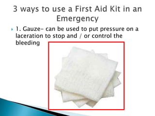  1. Gauze- can be used to put pressure on a
laceration to stop and / or control the
bleeding
 