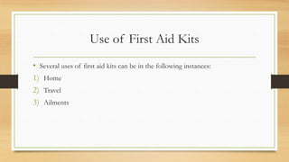 Use of First Aid Kits
• Several uses of first aid kits can be in the following instances:
1) Home
2) Travel
3) Ailments
 