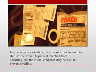 In an emergency situation, the alcohol wipes are used to
sterilize the wound to prevent infection from
occurring, and the instant cold pack may be used to
prevent swelling.

 