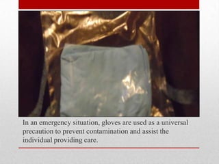 In an emergency situation, gloves are used as a universal
precaution to prevent contamination and assist the
individual providing care.

 