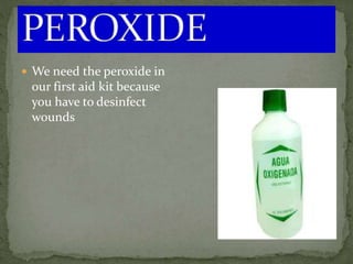  We need the peroxide in
our first aid kit because
you have to desinfect
wounds
 