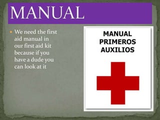  We need the first
aid manual in
our first aid kit
because if you
have a dude you
can look at it
 
