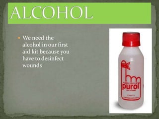  We need the
alcohol in our first
aid kit because you
have to desinfect
wounds
 