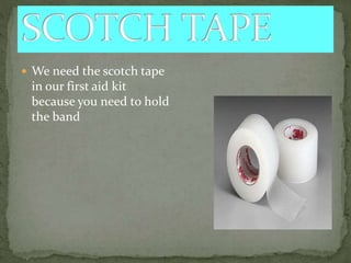  We need the scotch tape
in our first aid kit
because you need to hold
the band
 
