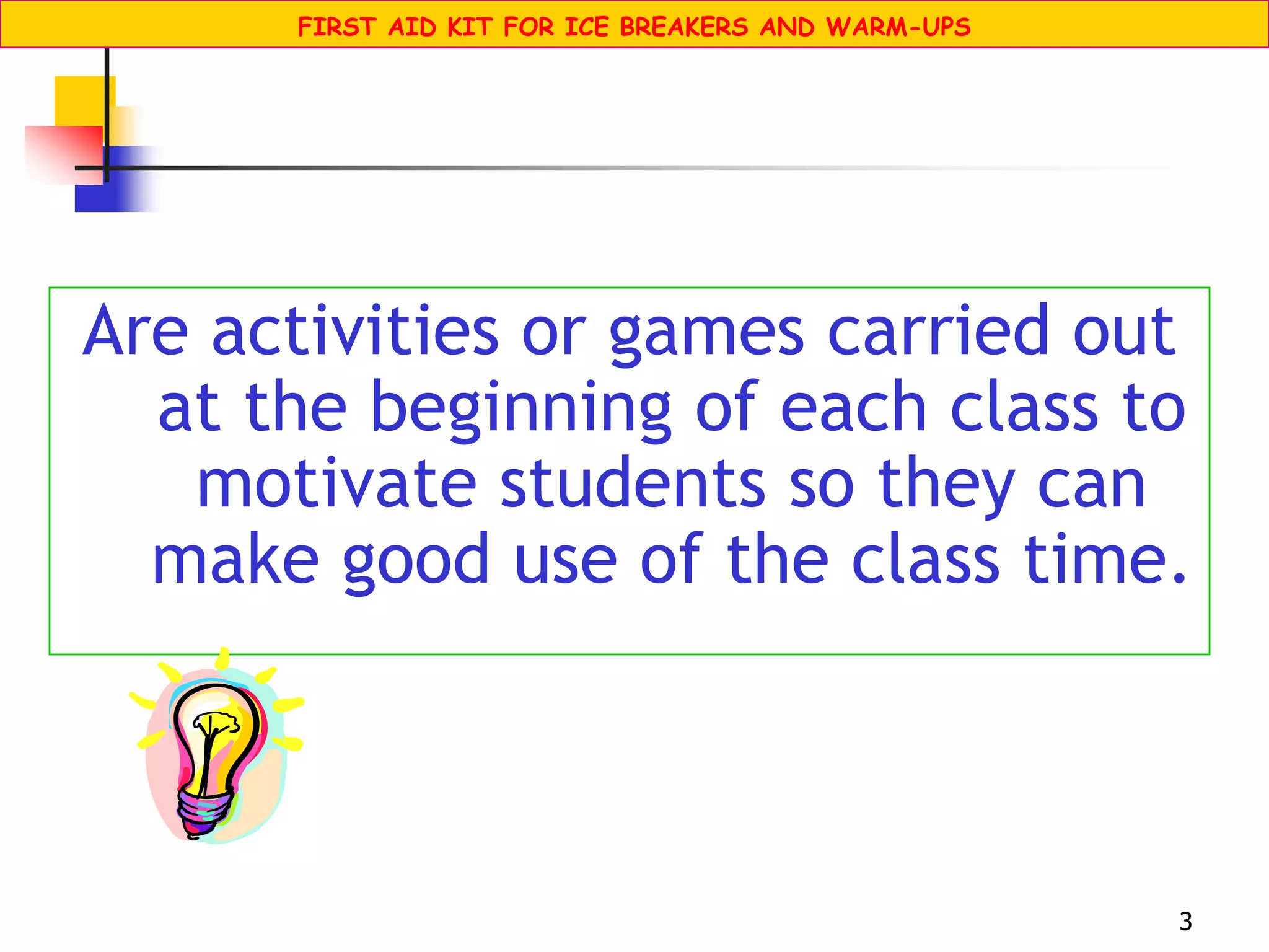 3
FIRST AID KIT FOR ICE BREAKERS AND WARM-UPS
Are activities or games carried out
at the beginning of each class to
motivate students so they can
make good use of the class time.
 