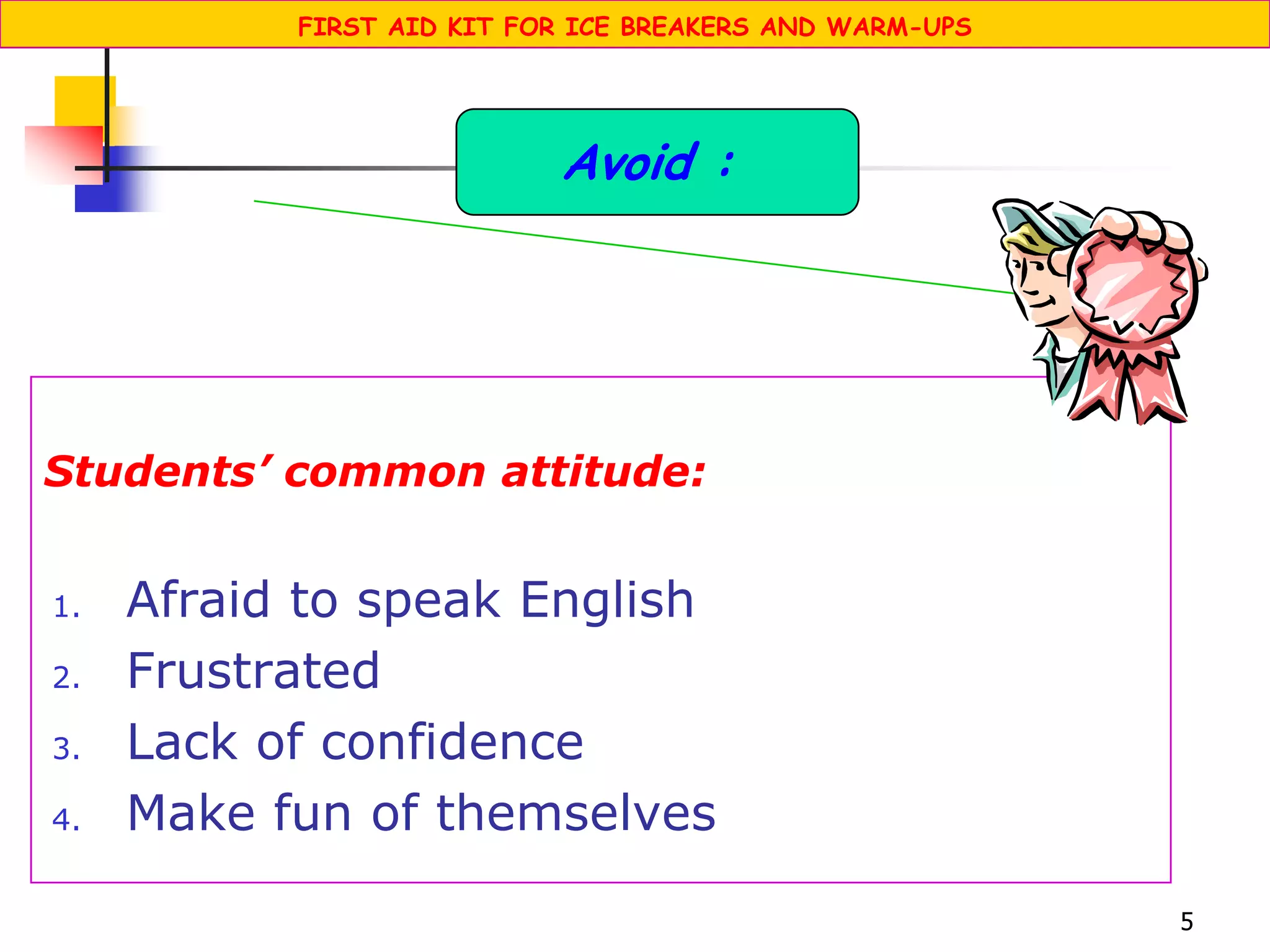 5
Students’ common attitude:
1. Afraid to speak English
2. Frustrated
3. Lack of confidence
4. Make fun of themselves
Avoid :
FIRST AID KIT FOR ICE BREAKERS AND WARM-UPS
 