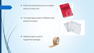  A fisrt-aid manual serves you to explain
what you have to do.
 The sterile gauze pads of different sizes
protect the injures.
 Adhesive tape is used to
support the bandages.
 
