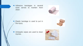  Adhesive bandages in several
sizes serves to mantein them
clean.
 Elastic bandage is used to put in
the injury.
 Antiseptic wipes are used to clean
injuries.
 