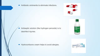  Antibiotic ointmentis to eliminate infections.
 Antiseptic solution (like hydrogen peroxide) is to
desinfect injuries.
 Hydrocortisone cream helps to avoid alergies.
 