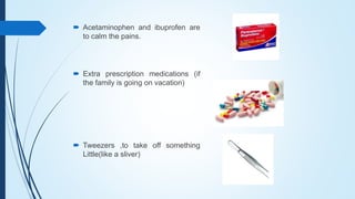  Acetaminophen and ibuprofen are
to calm the pains.
 Extra prescription medications (if
the family is going on vacation)
 Tweezers ,to take off something
Little(like a sliver)
 