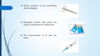  Sharp scissors, to cut something
,like bandages.
 Diposable instant cold packs are
used to download the inflamacion.
 The thermometer is to see the
fever.
 