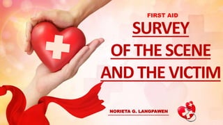 SURVEY
OF THE SCENE
AND THE VICTIM
NORIETA G. LANGPAWEN
FIRST AID
 