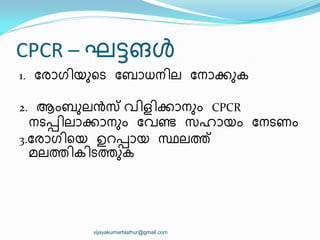 CPCR – ഘട്ടങൾ
1. ുരഺഗ഻യഽീട ുബഺധന഻ല ുനഺക്കഽക
2. ആംബഽലൻസ് വ഻ള഻ക്കഺനഽം CPCR
നടപ്പ഻ലഺക്കഺനഽം ുവണ്ട സഹഺയം ുനടണം
3.ുരഺഗ഻ീയ ഉറപ്പഺയ സ്ഥലത്
മലത഻ക഻ടതഽക
vijayakumarblathur@gmail.com
 