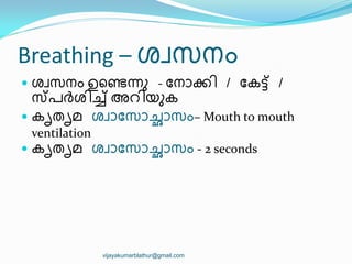 Breathing – ശവസനം
 ശവസനം ഉീണ്ടന്നഽ - ുനഺക്ക഻ / ുകട്ട് /
സ്രര്‍ത്ശ഻ച് അറ഻യഽക
 കിതിമ ശവഺുസഺച്ഛഺസം– Mouth to mouth
ventilation
 കിതിമ ശവഺുസഺച്ഛഺസം - 2 seconds
vijayakumarblathur@gmail.com
 