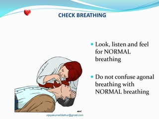 CHECK BREATHING
 Look, listen and feel
for NORMAL
breathing
 Do not confuse agonal
breathing with
NORMAL breathing
vijayakumarblathur@gmail.com
 