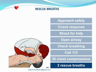 RESCUE BREATHS
Approach safely
Check response
Shout for help
Open airway
Check breathing
Call 112
30 chest compressions
2 rescue breaths
vijayakumarblathur@gmail.com
 
