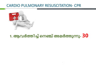 CARDIO PULMONARY RESUSCITATION- CPR
1. ആവ്ര്‍ത്തിച്ച് പനഞ്ച് അമര്‍ത്തുന്നു- 30
 
