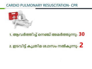 CARDIO PULMONARY RESUSCITATION- CPR
1. ആവ്ര്‍ത്തിച്ച് പനഞ്ച് അമര്‍ത്തുന്നു- 30
2. ഇടവ്ിെ് കൃപ്തിമ ശവാസം നല്‍കുന്നു- 2
 