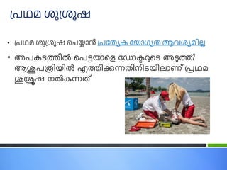 • പ്രഥമ ശുപ്ശൂഷ ചെയ്യോൻ പ്രയതയക യ ോഗ്യത ആവശയമില്ല
• അപകടത്തില്‍
്‍മപട്ട ോമെ്‍ഡ ോക
ട റുമട അട
ു ത്ത്/
ആശുപത്രി ില്‍
്‍എത്തിക്കുന്നതിനിട ിലോണ്്‍പ്രഥമ്‍
ശുശ്ര
ൂ ഷ്‍നല്‍
ുന്നത്
പ്രഥമ ശുപ്ശൂഷ
 