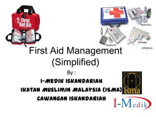 First Aid Management
        (Simplified)
               By :
      I-Medik Iskandariah
Ikatan Muslimin Malaysia (ISMA)
     Cawangan Iskandariah
 