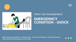 EMERGENNCY
CONDITION - SHOCK
FIRST AID MANAGEMENT
Bigin Gyawali | Bachelor in Pharmacy - Universal College of Medical Sciences
| Community Pharmacy and First Aid |
 