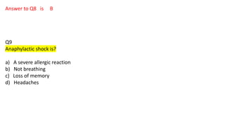 Answer to Q8 is B
Q9
Anaphylactic shock is?
a) A severe allergic reaction
b) Not breathing
c) Loss of memory
d) Headaches
 