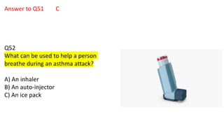 Answer to Q51 C
Q52
What can be used to help a person
breathe during an asthma attack?
A) An inhaler
B) An auto-injector
C) An ice pack
 