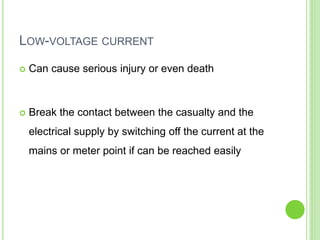LOW-VOLTAGE CURRENT
 Can cause serious injury or even death
 Break the contact between the casualty and the
electrical supply by switching off the current at the
mains or meter point if can be reached easily
 