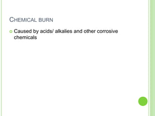 CHEMICAL BURN
 Caused by acids/ alkalies and other corrosive
chemicals
 