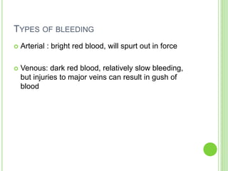 TYPES OF BLEEDING
 Arterial : bright red blood, will spurt out in force
 Venous: dark red blood, relatively slow bleeding,
but injuries to major veins can result in gush of
blood
 