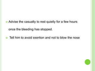  Advise the casualty to rest quietly for a few hours
once the bleeding has stopped.
 Tell him to avoid exertion and not to blow the nose
 
