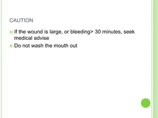 CAUTION
 If the wound is large, or bleeding> 30 minutes, seek
medical advise
 Do not wash the mouth out
 