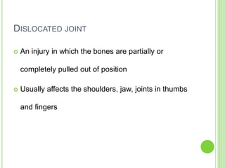 DISLOCATED JOINT
 An injury in which the bones are partially or
completely pulled out of position
 Usually affects the shoulders, jaw, joints in thumbs
and fingers
 