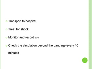 Transport to hospital
 Treat for shock
 Monitor and record v/s
 Check the circulation beyond the bandage every 10
minutes
 
