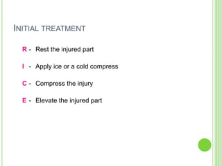 INITIAL TREATMENT
R - Rest the injured part
I - Apply ice or a cold compress
C - Compress the injury
E - Elevate the injured part
 