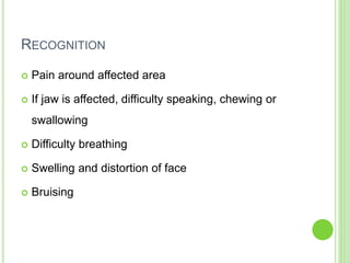 RECOGNITION
 Pain around affected area
 If jaw is affected, difficulty speaking, chewing or
swallowing
 Difficulty breathing
 Swelling and distortion of face
 Bruising
 