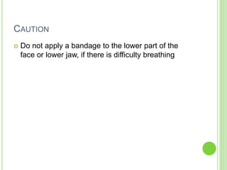 CAUTION
 Do not apply a bandage to the lower part of the
face or lower jaw, if there is difficulty breathing
 