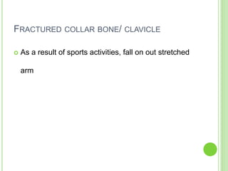 FRACTURED COLLAR BONE/ CLAVICLE
 As a result of sports activities, fall on out stretched
arm
 
