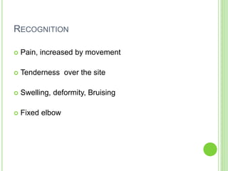 RECOGNITION
 Pain, increased by movement
 Tenderness over the site
 Swelling, deformity, Bruising
 Fixed elbow
 