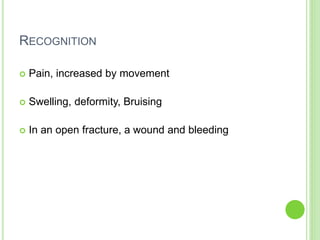 RECOGNITION
 Pain, increased by movement
 Swelling, deformity, Bruising
 In an open fracture, a wound and bleeding
 