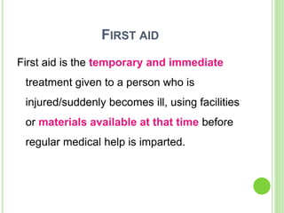 FIRST AID
First aid is the temporary and immediate
treatment given to a person who is
injured/suddenly becomes ill, using facilities
or materials available at that time before
regular medical help is imparted.
 