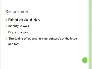 RECOGNITION
 Pain at the site of injury
 Inability to walk
 Signs of shock
 Shortening of leg and turning outwards of the knee
and foot
 