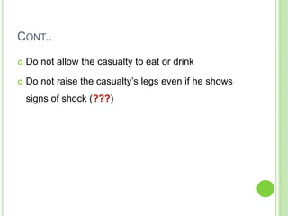 CONT..
 Do not allow the casualty to eat or drink
 Do not raise the casualty’s legs even if he shows
signs of shock (???)
 