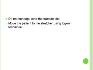  Do not bandage over the fracture site
 Move the patient to the stretcher using log-roll
technique
 