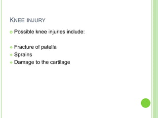 KNEE INJURY
 Possible knee injuries include:
 Fracture of patella
 Sprains
 Damage to the cartilage
 