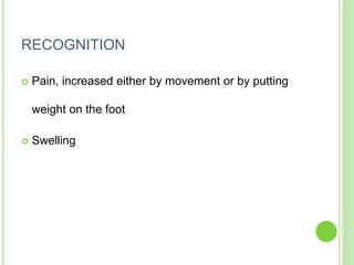 RECOGNITION
 Pain, increased either by movement or by putting
weight on the foot
 Swelling
 